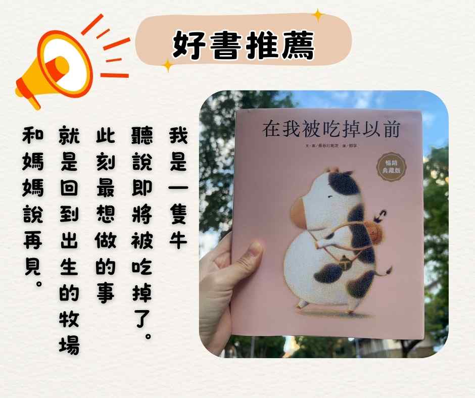 好書推薦『在我被吃掉以前』為什麼要吃素？因為我看了這本書，「我是一隻牛，聽說很快就要被吃掉了。離開以前，我決定去見媽媽最後一面。」讓我不禁重新思考動物、食物和自己的關係，或許該減少口慾來愛護動物了吧